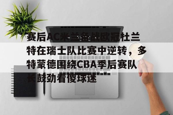 开云娱乐平台 -包含赛后AC米兰备战欧冠杜兰特在瑞士队比赛中逆转,多特蒙德围绕CBA季后赛队长鼓劲看傻球迷的词条